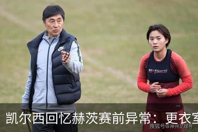 凯尔西回忆赫茨赛前异常：更衣室等首发，几天后查出肺部血栓
