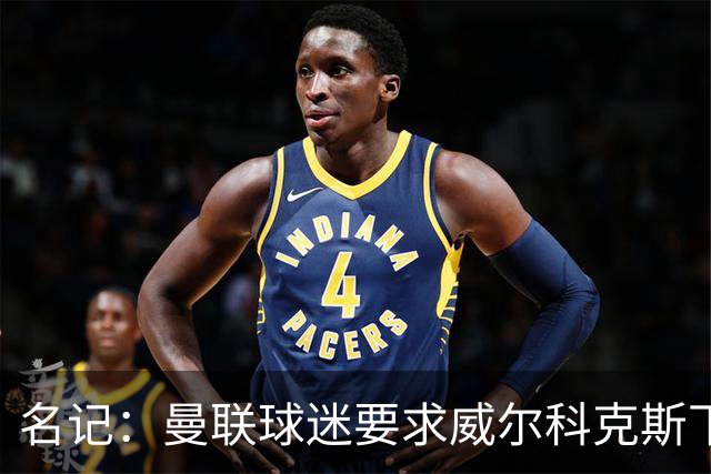 名记：曼联球迷要求威尔科克斯下课，球队引援不力引发不满
