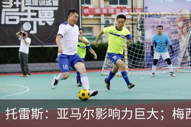托雷斯：亚马尔影响力巨大；梅西是历史最佳