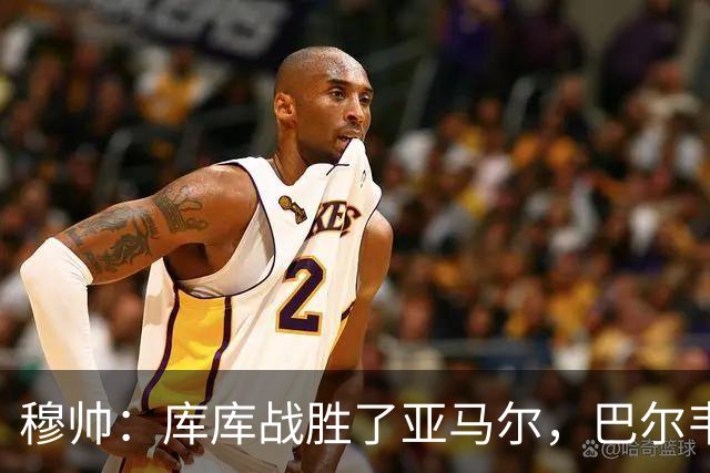 穆帅：库库战胜了亚马尔，巴尔韦德带伤坚持作战可谓倾尽所有