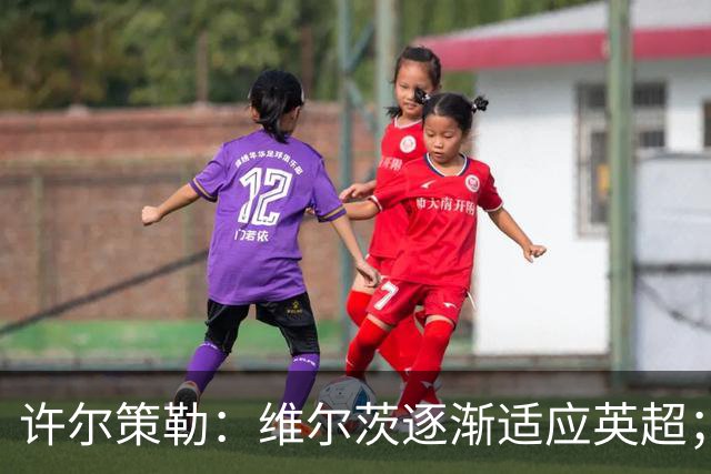 许尔策勒：维尔茨逐渐适应英超；我们去安菲尔德是为了赢球