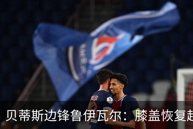 贝蒂斯边锋鲁伊瓦尔：膝盖恢复超预期，已缺席5个月