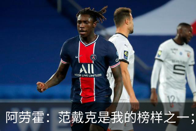 阿劳霍：范戴克是我的榜样之一；儿时唯一的偶像是小罗
